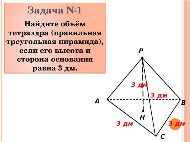 Задача №1 Найдите объём тетраэдра (правильная треугольная пирамида), если его высота и сторона основания равна 3 дм. P 3 дм 3 дм A B H 3 дм 3 дм C 