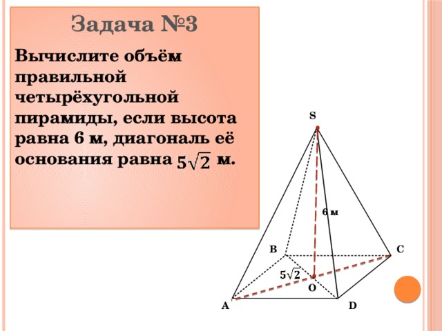Задача №3 Вычислите объём правильной четырёхугольной пирамиды, если высота равна 6 м, диагональ её основания равна м.   S 6 м C B O D A 