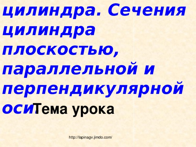 Осевое сечение цилиндра. Сечения цилиндра плоскостью, параллельной и перпендикулярной оси. Тема урока http://lapinagv.jimdo.com/ 