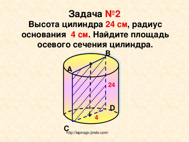 Задача №2 Высота цилиндра 24 см , радиус основания 4 см . Найдите площадь осевого сечения цилиндра. В А 24 D 4 С http://lapinagv.jimdo.com/ 