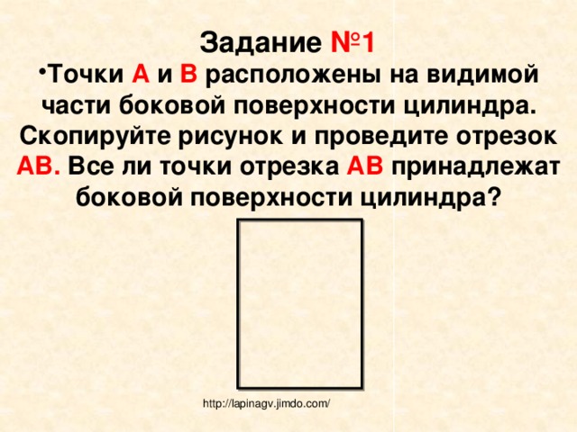 Задание №1 Точки А и В расположены на видимой части боковой поверхности цилиндра. Скопируйте рисунок и проведите отрезок АВ. Все ли точки отрезка АВ принадлежат боковой поверхности цилиндра? http://lapinagv.jimdo.com/ 