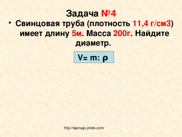 Задача №4 Свинцовая труба (плотность 11,4 г/см3 ) имеет длину 5м . Масса 200г . Найдите диаметр.  V= m: ρ http://lapinagv.jimdo.com/ 