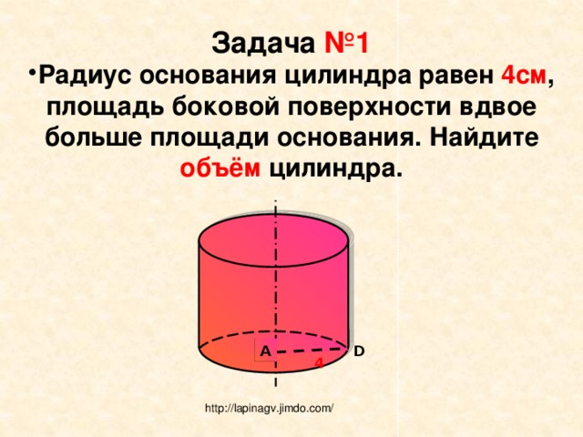 Задача №1 Радиус основания цилиндра равен 4см , площадь боковой поверхности вдвое больше площади основания. Найдите объём цилиндра.  A D 4 http://lapinagv.jimdo.com/ 