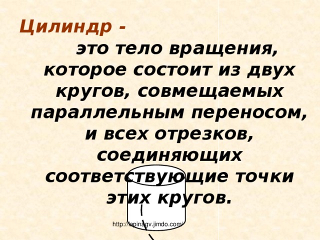 Цилиндр -    это тело вращения, которое состоит из двух кругов, совмещаемых параллельным переносом, и всех отрезков, соединяющих соответствующие точки этих кругов. http://lapinagv.jimdo.com/ 