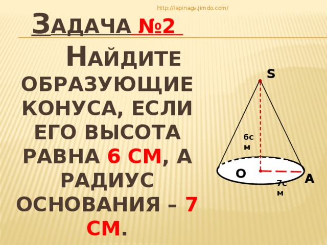 З адача №2   Н айдите образующие конуса, если его высота равна 6 см , а радиус основания – 7 см . http://lapinagv.jimdo.com/ S 6см О А 7см 