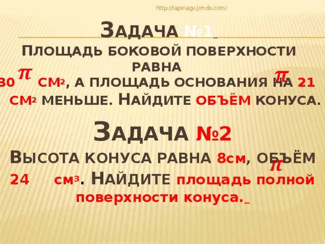 http://lapinagv.jimdo.com/ З адача №1   П лощадь боковой поверхности равна  30  см 2 , а площадь основания на 21 см 2  меньше. Н айдите объём конуса.   З адача №2 В ысота конуса равна 8см , объём 24 см 3 . Н айдите  площадь полной поверхности конуса.    