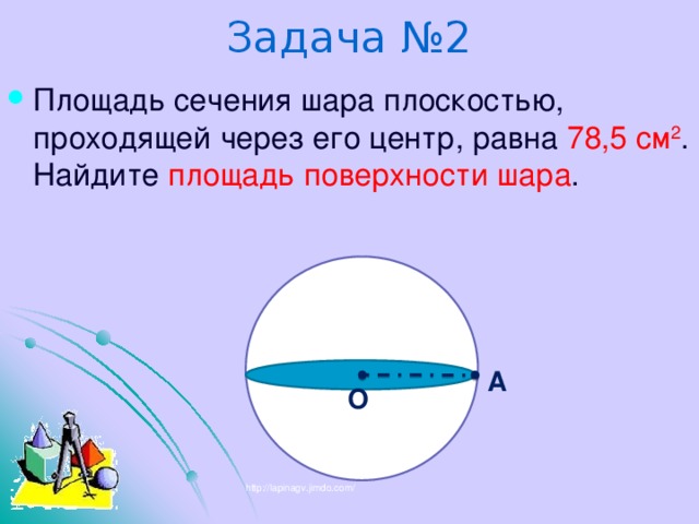 Задача №2 Площадь сечения шара плоскостью, проходящей через его центр, равна 78,5 см 2 . Найдите площадь поверхности шара . А О http://lapinagv.jimdo.com/ 