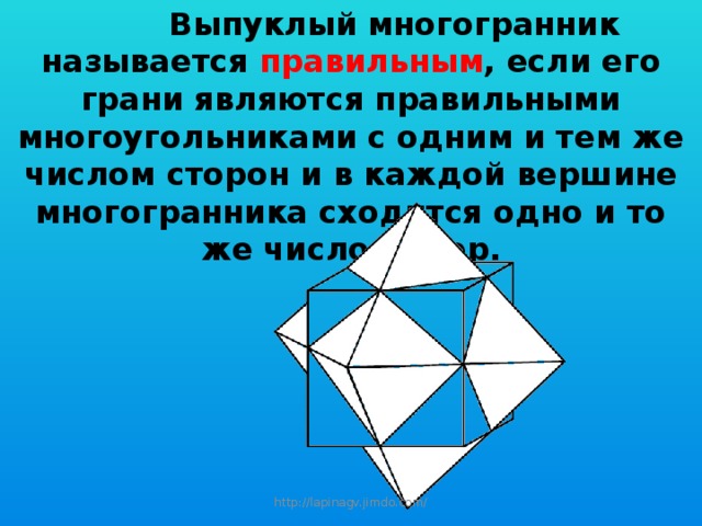  Выпуклый многогранник называется правильным , если его грани являются правильными многоугольниками с одним и тем же числом сторон и в каждой вершине многогранника сходится одно и то же число рёбер.  http://lapinagv.jimdo.com/ 