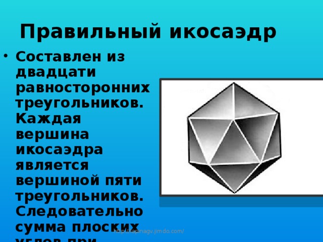 Правильный икосаэдр Составлен из двадцати равносторонних треугольников. Каждая вершина икосаэдра является вершиной пяти треугольников. Следовательно сумма плоских углов при каждой вершине равна 300 °. http://lapinagv.jimdo.com/ 