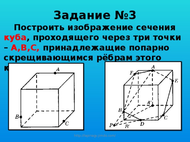 Задание №3  Построить изображение сечения куба , проходящего через три точки – А,В,С, принадлежащие попарно скрещивающимся рёбрам этого куба. http://lapinagv.jimdo.com/ 