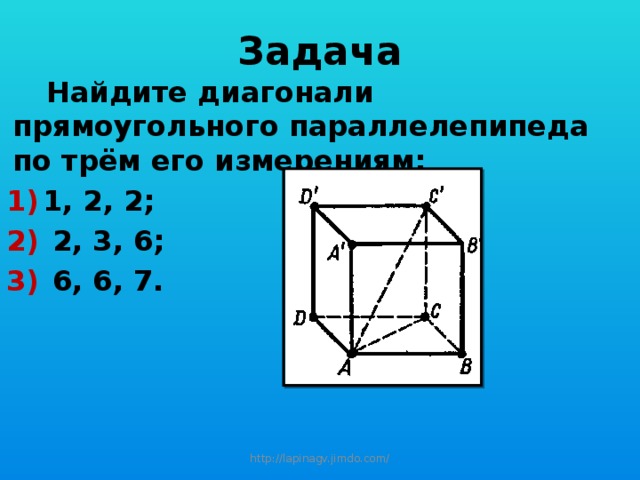 Задача  Найдите диагонали прямоугольного параллелепипеда по трём его измерениям: 1, 2, 2;  2, 3, 6;  6, 6, 7.  http://lapinagv.jimdo.com/ 
