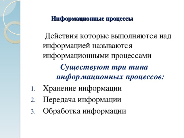 Информационные процессы  Действия которые выполняются над информацией называются информационными процессами Существуют три типа информационных процессов: Хранение информации Передача информации Обработка информации 