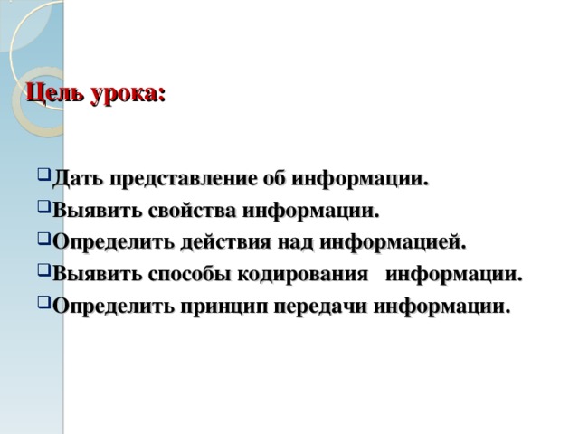 Цель урока: Дать представление об информации. Выявить свойства информации. Определить действия над информацией. Выявить способы кодирования информации. Определить принцип передачи информации.  