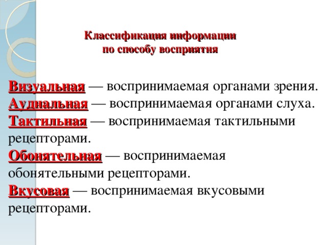 Классификация информации  по способу восприятия Визуальная — воспринимаемая органами зрения. Аудиальная — воспринимаемая органами слуха. Тактильная — воспринимаемая тактильными рецепторами. Обонятельная — воспринимаемая обонятельными рецепторами. Вкусовая — воспринимаемая вкусовыми рецепторами. 
