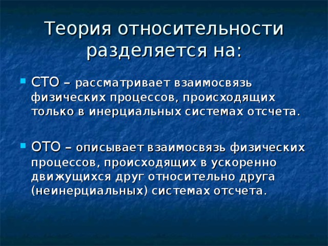 Теория относительности разделяется на: рассматривает взаимосвязь физических процессов, происходящих только в инерциальных системах отсчета. описывает взаимосвязь физических процессов, происходящих в ускоренно движущихся друг относительно друга (неинерциальных) системах отсчета. 