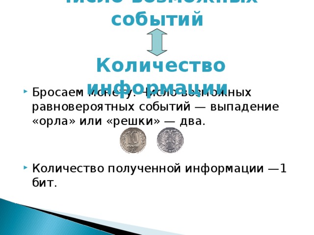 Число возможных событий    Количество информации Бросаем монету. Число возможных равновероятных событий — выпадение «орла» или «решки» — два.   Количество полученной информации —1 бит. 