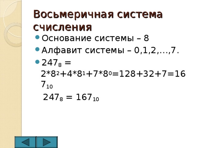 Восьмеричная система счисления Основание системы – 8 Алфавит системы – 0,1,2,…,7. 247 8 = 2*8 2 +4*8 1 +7*8 0 =128+32+7=167 10  247 8 = 167 10 