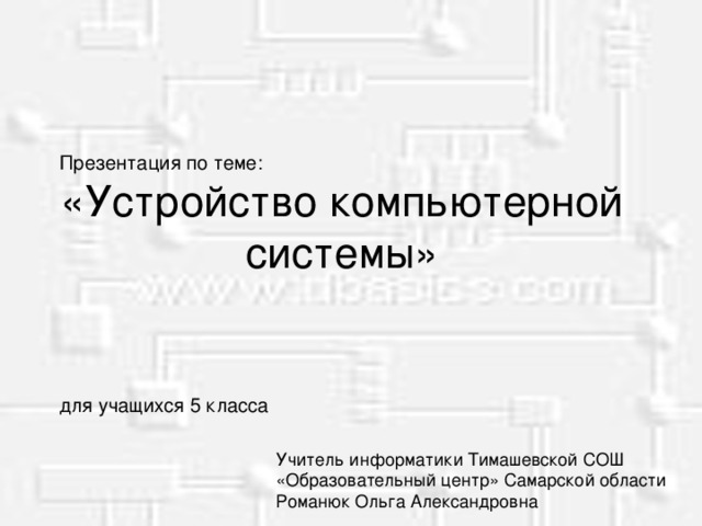 Презентация по теме: «Устройство компьютерной системы» для учащихся 5 класса Учитель информатики Тимашевской СОШ «Образовательный центр» Самарской области Романюк Ольга Александровна 