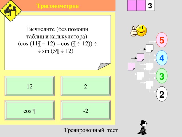 Тригонометрия 1 3 2 Вычислите (без помощи  таблиц и калькулятора): (cos (11 ¶  ÷  12) – cos (¶  ÷  12))  ÷ ÷  sin (5¶  ÷  12)  5 4 3 2 12 2 -2 cos ¶ 