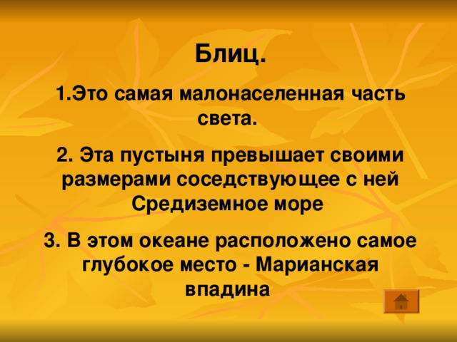 Блиц. 1.Это самая малонаселенная часть света. 2. Эта пустыня превышает своими размерами соседствующее с ней Средиземное море 3. В этом океане расположено самое глубокое место - Марианская впадина  