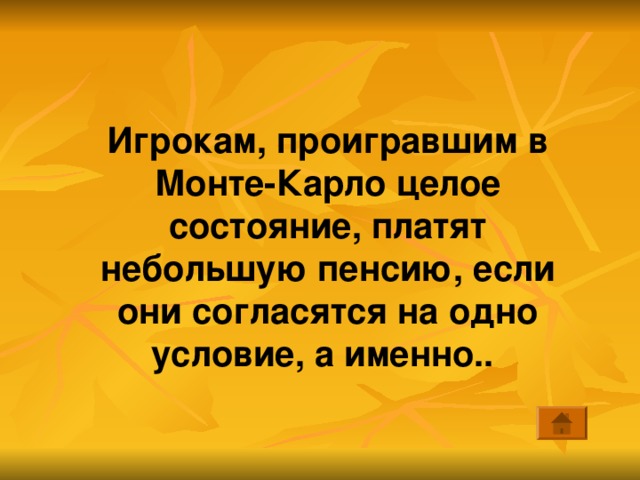 Игрокам, проигравшим в Монте-Карло целое состояние, платят небольшую пенсию, если они согласятся на одно условие, а именно.. 