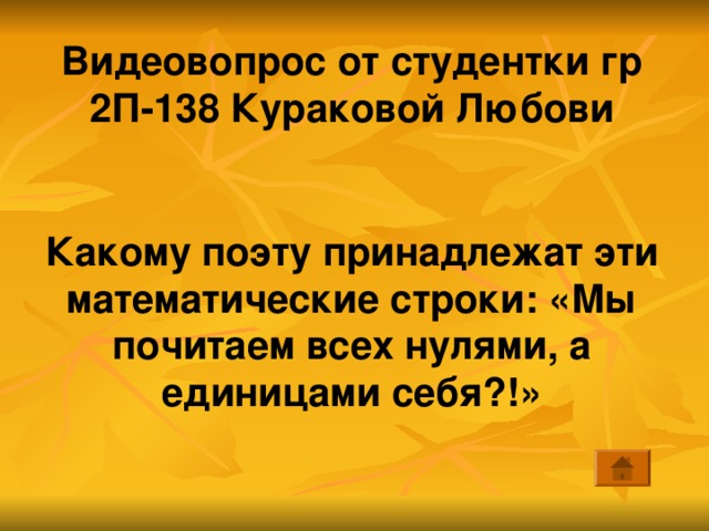 Видеовопрос от студентки гр 2П-138 Кураковой Любови  Какому поэту принадлежат эти математические строки: «Мы почитаем всех нулями, а единицами себя?!» 