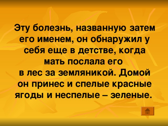 Эту болезнь, названную затем его именем, он обнаружил у себя еще в детстве, когда мать послала его в лес за земляникой. Домой он принес и спелые красные ягоды и неспелые – зеленые. 