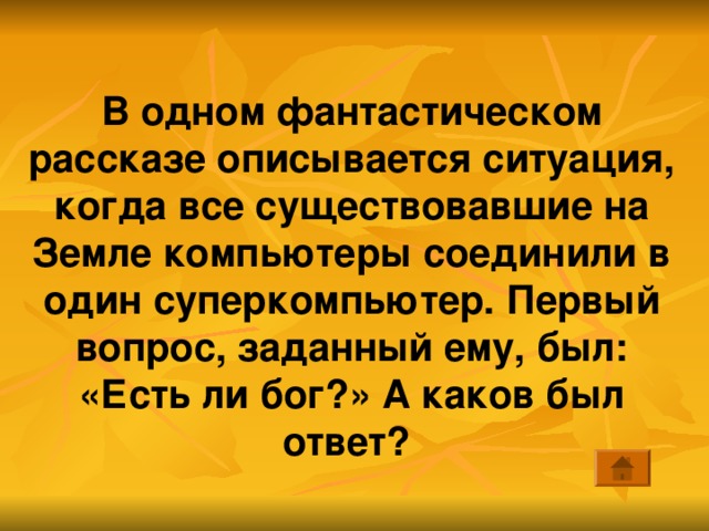 В одном фантастическом рассказе описывается ситуация, когда все существовавшие на Земле компьютеры соединили в один суперкомпьютер. Первый вопрос, заданный ему, был: «Есть ли бог?» А каков был ответ? 