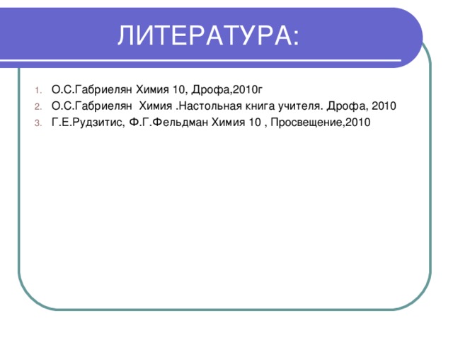 ЛИТЕРАТУРА: О.С.Габриелян Химия 10, Дрофа,2010г О.С.Габриелян Химия .Настольная книга учителя. Дрофа, 2010 Г.Е.Рудзитис, Ф.Г.Фельдман Химия 10 , Просвещение,2010  