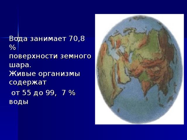  Вода занимает 70,8 %  поверхности земного шара.  Живые организмы содержат  от 55 до 99, 7 % воды 