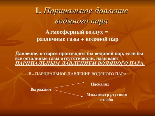 1. Парциальное давление водяного пара Атмосферный воздух = различные газы + водяной пар   Давление, которое производил бы водяной пар, если бы все остальные газы  отсутствовали, называют  ПАРЦИАЛЬНЫМ ДАВЛЕНИЕМ ВОДЯНОГО ПАРА.  Р – ПАРЦИАЛЬНОЕ ДАВЛЕНИЕ ВОДЯНОГО ПАРА  Паскалях  Выражают  Миллиметр ртутного  столба 