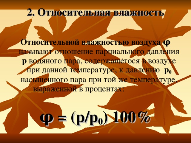 2. Относительная влажность   Относительной влажностью воздуха φ  называют отношение парциального давления p  водяного пара, содержащегося в воздухе при данной температуре, к давлению р 0 насыщенного пара при той же температуре, выраженной в процентах: φ = (р/р 0 ) 100%  