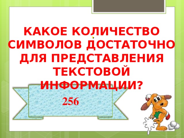 КАКОЕ КОЛИЧЕСТВО СИМВОЛОВ ДОСТАТОЧНО ДЛЯ ПРЕДСТАВЛЕНИЯ ТЕКСТОВОЙ ИНФОРМАЦИИ? . 256 