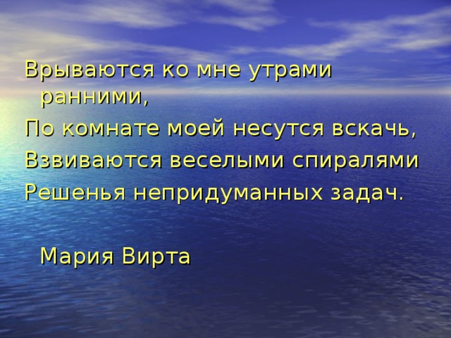 Врываются ко мне утрами ранними, По комнате моей несутся вскачь, Взвиваются веселыми спиралями Решенья непридуманных задач.       Мария Вирта 