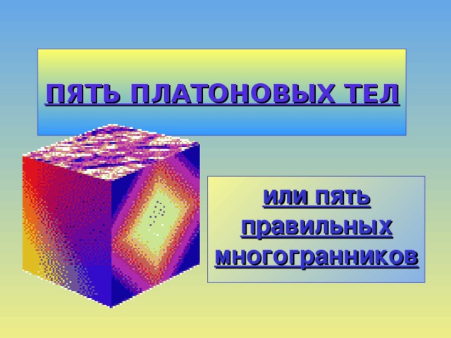 ПЯТЬ ПЛАТОНОВЫХ ТЕЛ или пять правильных многогранников 