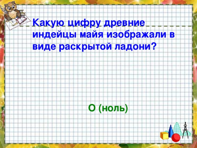 Какую цифру древние индейцы майя изображали в виде раскрытой ладони?    О (ноль)  