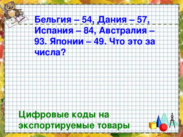 Бельгия – 54, Дания – 57, Испания – 84, Австралия – 93. Японии – 49. Что это за числа? Цифровые коды на экспортируемые товары  