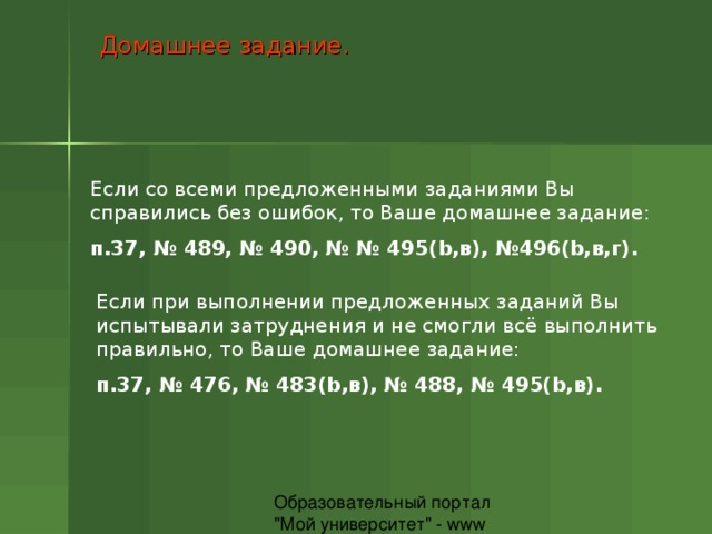Домашнее задание. Если со всеми предложенными заданиями Вы справились без ошибок, то Ваше домашнее задание: п.37, № 489, № 490, № № 495( b ,в), №496( b ,в,г). Если при выполнении предложенных заданий Вы испытывали затруднения и не смогли всё выполнить правильно, то Ваше домашнее задание: п.37, № 476, № 483( b ,в), № 488, № 495( b ,в). 