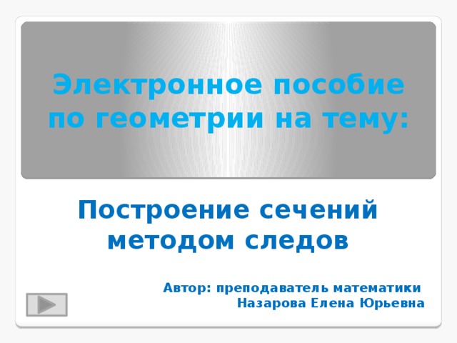 Электронное пособие по геометрии на тему: Построение сечений методом следов Автор: преподаватель математики Назарова Елена Юрьевна 