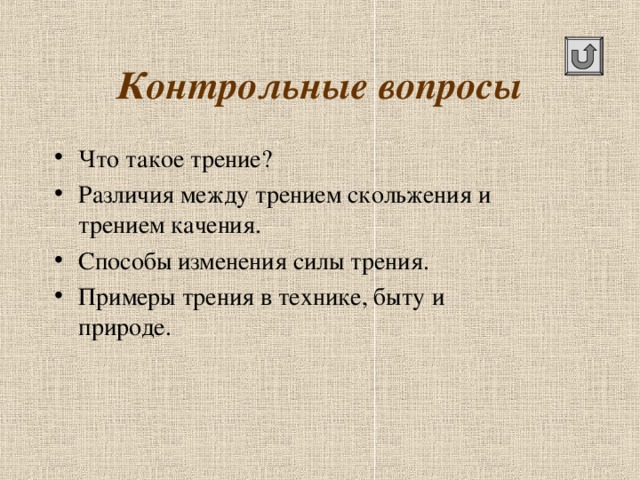 Контрольные вопросы Что такое трение? Различия между трением скольжения и трением качения. Способы изменения силы трения. Примеры трения в технике, быту и природе.  