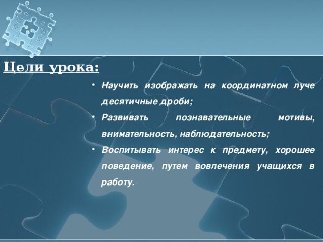 Цели урока:  Научить изображать на координатном луче десятичные дроби; Развивать познавательные мотивы, внимательность, наблюдательность; Воспитывать интерес к предмету, хорошее поведение, путем вовлечения учащихся в работу. 