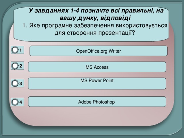  У завданнях 1-4 позначте всі правильні, на вашу думку, відповіді  1. Яке програмне забезпечення використовується для створення презентації?   OpenOffice. о rg Writer 1 0 MS Access 2 0 MS Power Point 3 0 Adobe Photoshop 4 0 