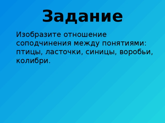 Задание Изобразите отношение соподчинения между понятиями: птицы, ласточки, синицы, воробьи, колибри. 