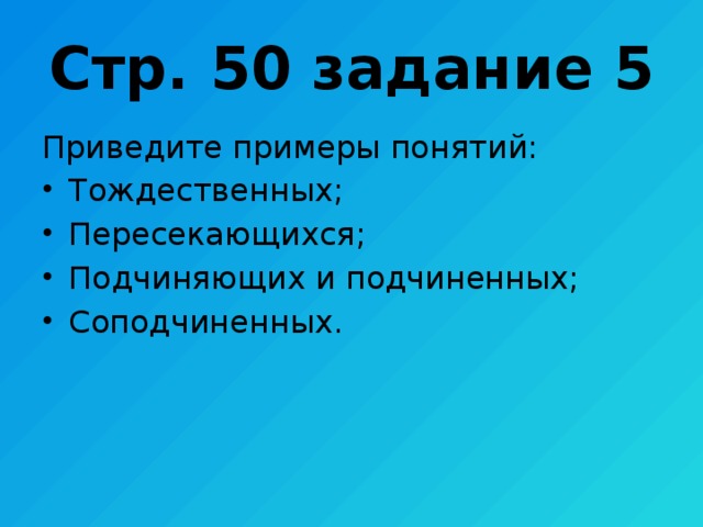 Стр. 50 задание 5 Приведите примеры понятий: Тождественных; Пересекающихся; Подчиняющих и подчиненных; Соподчиненных. 