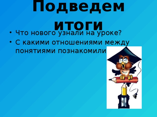 Подведем итоги Что нового узнали на уроке? С какими отношениями между понятиями познакомились? 