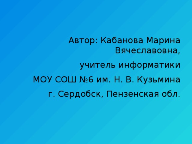 Автор: Кабанова Марина Вячеславовна, учитель информатики МОУ СОШ №6 им. Н. В. Кузьмина г. Сердобск, Пензенская обл. 