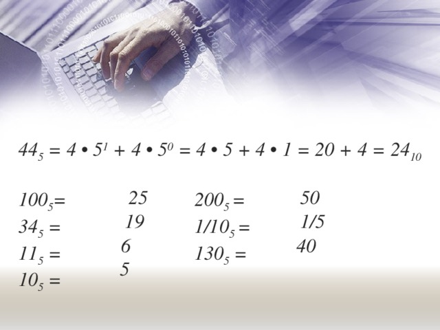 44 5 = 4 • 5 1 + 4 • 5 0 = 4 • 5 + 4 • 1 = 20 + 4 = 24 10  100 5 =    200 5 = 34 5 =    1/10 5 = 11 5 =    130 5 = 10 5 = 25 50 19 1/5 6 40 5 