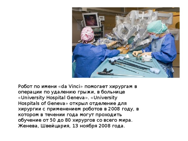 Робот по имени «da Vinci» помогает хирургам в операции по удалению грыжи, в больнице «University Hospital Geneva». «University Hospitals of Geneva» открыл отделение для хирургии с применением роботов в 2008 году, в котором в течении года могут проходить обучение от 50 до 80 хирургов со всего мира. Женева, Швейцария, 13 ноября 2008 года. 