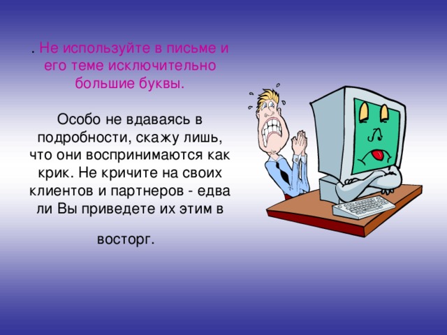 . Не используйте в письме и его теме исключительно большие буквы.   Особо не вдаваясь в подробности, скажу лишь, что они воспринимаются как крик. Не кричите на своих клиентов и партнеров - едва ли Вы приведете их этим в восторг. 