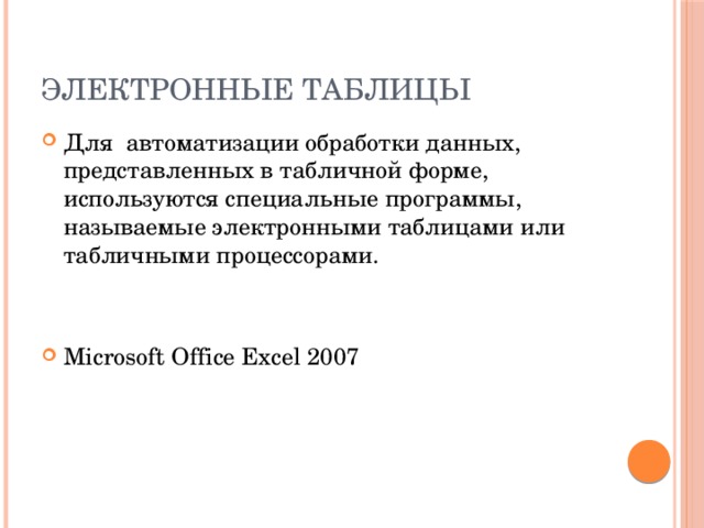 Электронные таблицы Для автоматизации обработки данных, представленных в табличной форме, используются специальные программы, называемые электронными таблицами или табличными процессорами. Microsoft Office Excel 2007 